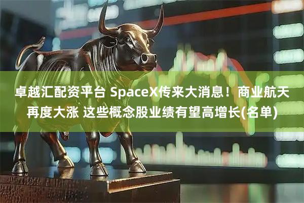 卓越汇配资平台 SpaceX传来大消息！商业航天再度大涨 这些概念股业绩有望高增长(名单)