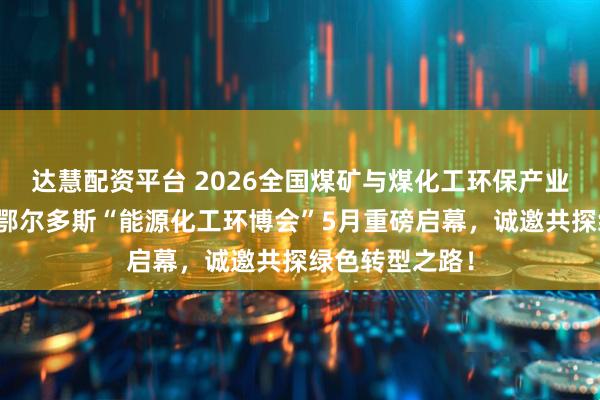 达慧配资平台 2026全国煤矿与煤化工环保产业大会及第五届鄂尔多斯“能源化工环博会”5月重磅启幕，诚邀共探绿色转型之路！