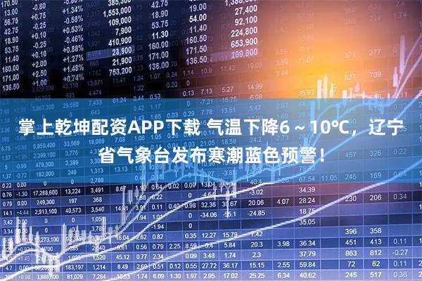 掌上乾坤配资APP下载 气温下降6～10℃，辽宁省气象台发布寒潮蓝色预警！