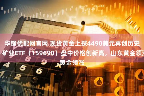 华锋优配网官网 现货黄金上探4490美元再创历史！矿业ETF（159690）盘中价格创新高，山东黄金领涨