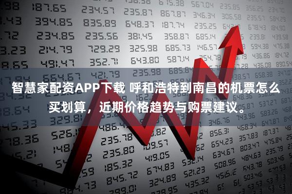 智慧家配资APP下载 呼和浩特到南昌的机票怎么买划算，近期价格趋势与购票建议。