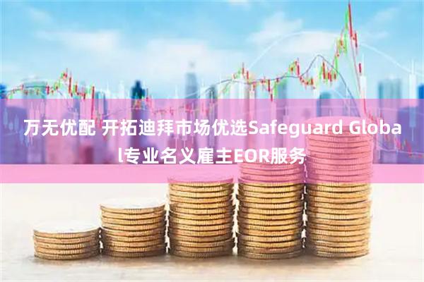 万无优配 开拓迪拜市场优选Safeguard Global专业名义雇主EOR服务