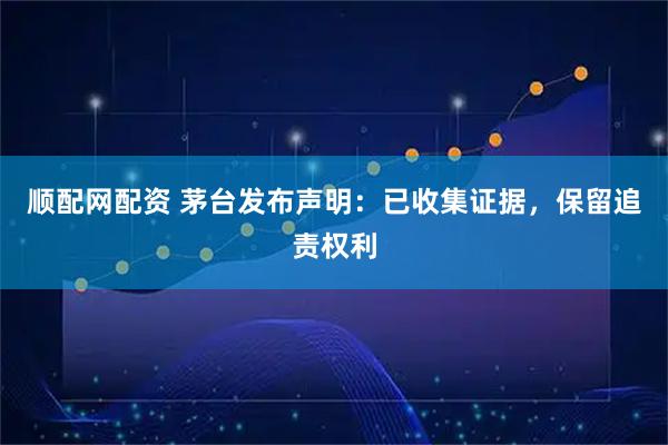顺配网配资 茅台发布声明：已收集证据，保留追责权利