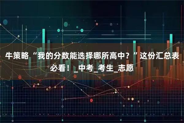 牛策略 “我的分数能选择哪所高中？”这份汇总表必看！_中考_考生_志愿
