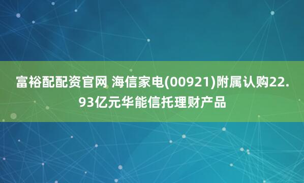 富裕配配资官网 海信家电(00921)附属认购22.93亿元华能信托理财产品