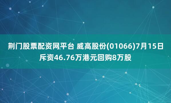 荆门股票配资网平台 威高股份(01066)7月15日斥资46.76万港元回购8万股