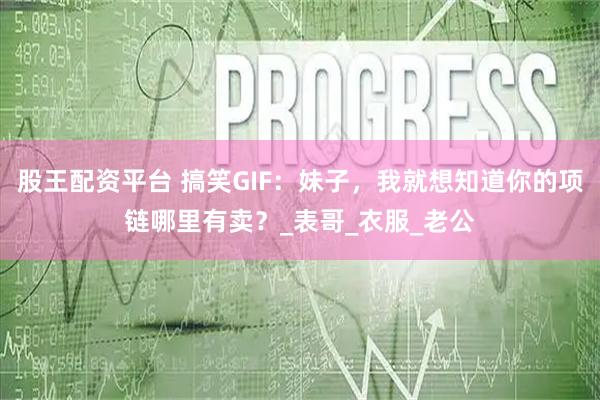 股王配资平台 搞笑GIF：妹子，我就想知道你的项链哪里有卖？_表哥_衣服_老公