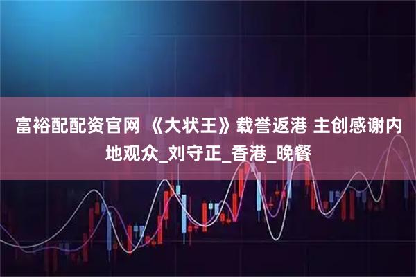 富裕配配资官网 《大状王》载誉返港 主创感谢内地观众_刘守正_香港_晚餐