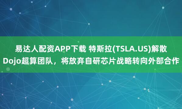 易达人配资APP下载 特斯拉(TSLA.US)解散Dojo超算团队，将放弃自研芯片战略转向外部合作
