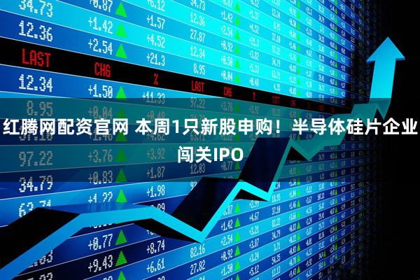 红腾网配资官网 本周1只新股申购！半导体硅片企业闯关IPO