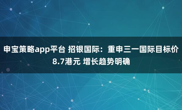 申宝策略app平台 招银国际：重申三一国际目标价8.7港元 增长趋势明确